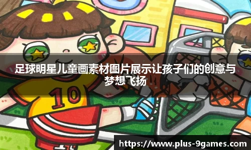 足球明星儿童画素材图片展示让孩子们的创意与梦想飞扬