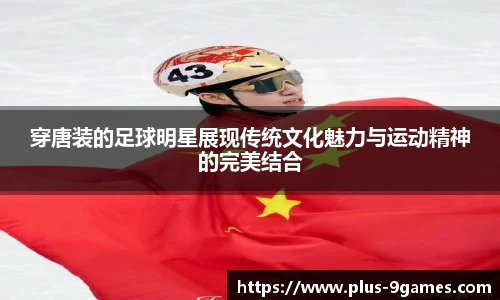 穿唐装的足球明星展现传统文化魅力与运动精神的完美结合